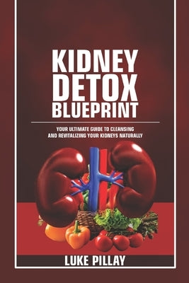 Kidney Detox Blueprint: Your Ultimate Guide to Cleansing and Revitalizing Your Kidneys Naturally by Pillay, Luke