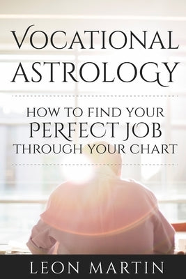 Vocational Astrology: How To Find Your Perfect Job Through Your Chart by Martin, Leon