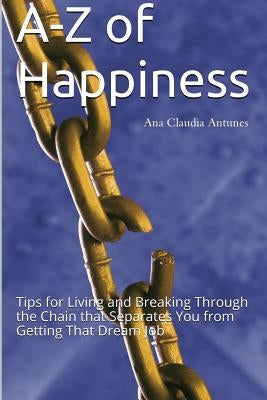 A-Z of Happiness: Tips for Living and Breaking Through the Chain that Separates You from Getting That Dream Job by Antunes, Ana Claudia