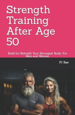 Strength Training After Age 50: Build (or Rebuild) Your Strongest Body: For Men and Women by Rae, Pj