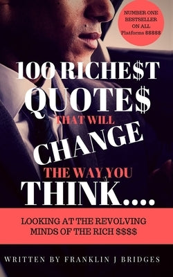 100 Richest Quotes That Will Change the Way You Think: Looking at the Revoling Minds of the Rich $$$$ by Bridges, Franklin J.