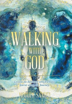 Walking with God: Lessons on Intimacy Which I Have Learnt Along the Journey by Sanusi, Modupe