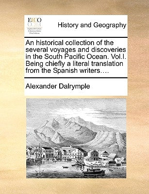 An historical collection of the several voyages and discoveries in the South Pacific Ocean. Vol.I. Being chiefly a literal translation from the Spanis by Dalrymple, Alexander
