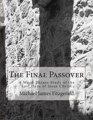 The Final Passover: A Word-Phrase Study of the Last Days of Jesus Christ by Fitzgerald, Michael James