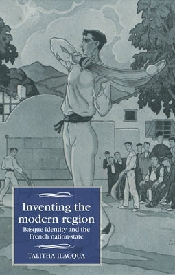 Inventing the Modern Region: Basque Identity and the French Nation-State by Ilacqua, Talitha