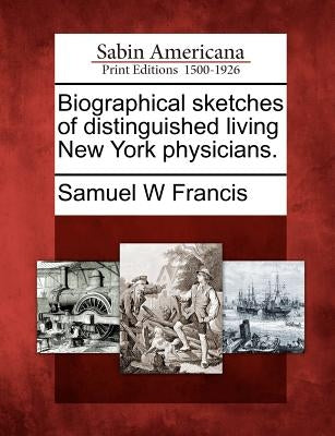 Biographical Sketches of Distinguished Living New York Physicians. by Francis, Samuel W.