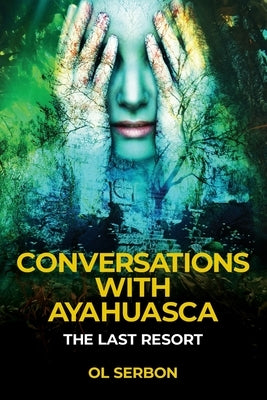 Conversations with Ayahuasca: The Last Resort by Serbon, Ol