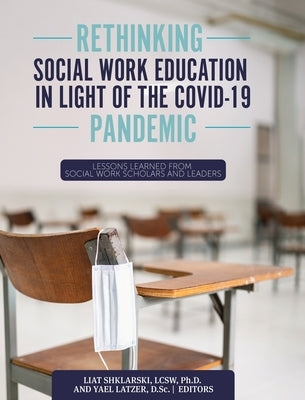 Rethinking Social Work Education in Light of the COVID-19 Pandemic: Lessons Learned from Social Work Scholars and Leaders by Shklarski, Liat