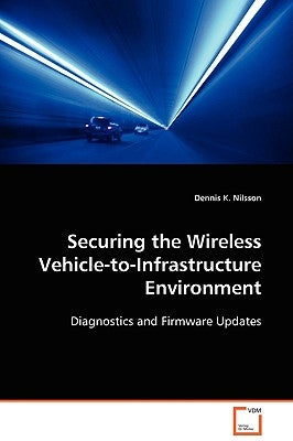Securing the Wireless Vehicle-to-Infrastructure Environment by Nilsson, Dennis K.