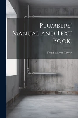 Plumbers' Manual and Text Book. by Tower, Frank Warren
