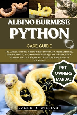 Albino Burmese Python Care Guide: The Complete Guide to Albino Burmese Python Care, Feeding, Breeding, Nutrition, Habitat, Diet, Interaction, Handling by William, James O.