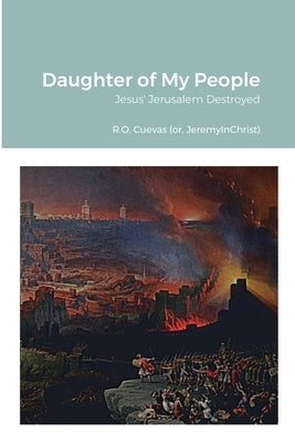 Daughter of My People: Jesus' Jerusalem Destroyed by Cuevas, R. O.