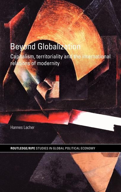 Beyond Globalization: Capitalism, Territoriality and the International Relations of Modernity by Lacher, Hannes
