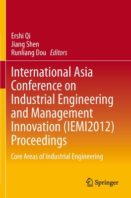 International Asia Conference on Industrial Engineering and Management Innovation (Iemi2012) Proceedings: Core Areas of Industrial Engineering by Qi, Ershi