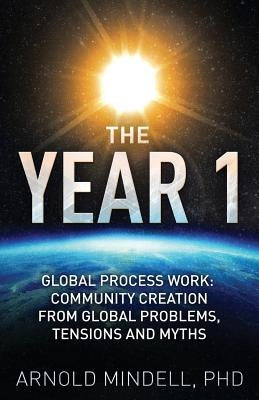 The Year 1: Global Process Work: Community Creation from Global Problems, Tensions and Myths by Mindell, Arnold