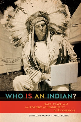 Who is an Indian?: Race, Place, and the Politics of Indigeneity in the Americas by Forte, Maxmillian C.