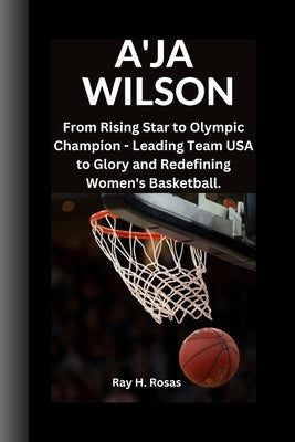 A'Ja Wilson: From Rising Star to Olympic Champion - Leading Team USA to Glory and Redefining Women's Basketball. by H. Rosas, Ray