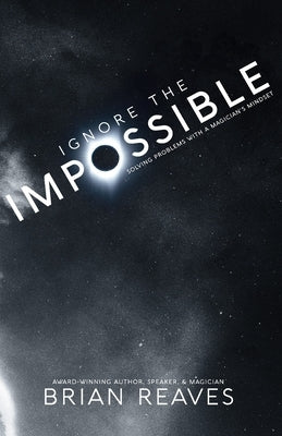 Ignore the Impossible: Solving Problems With A Magician's Mindset by Reaves, Brian