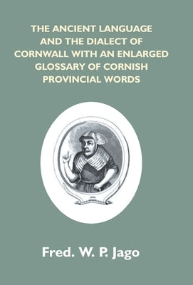 The Ancient Language And The Dialect Of Cornwall With An Enlarged Glossary Of Cornish Provincial Words. Also An Appendix, Containing A List Of Writers by Jago, Frederick W. P.