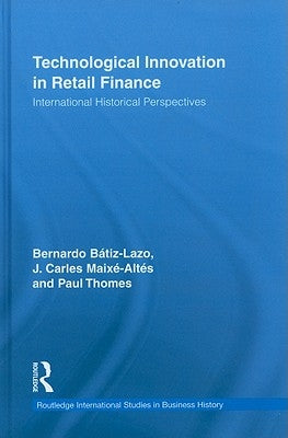 Technological Innovation in Retail Finance: International Historical Perspectives by Batiz-Lazo, Bernardo