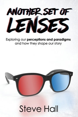 Another Set of Lenses: Exploring our perceptions and paradigms and how they shape our story by Hall, Steve