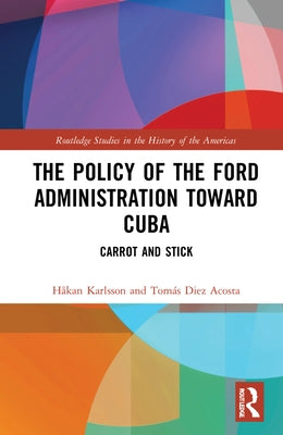 The Policy of the Ford Administration Toward Cuba: Carrot and Stick by Karlsson, Håkan