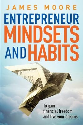 Entrepreneur Mindsets and Habits: To Gain Financial Freedom and Live Your Dreams by Moore, James