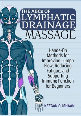 THE ABCs OF LYMPHATIC DRAINAGE MASSAGE: Hands-On Methods for Improving Lymph Flow, Reducing Fatigue, and Supporting Immune Function for Beginners by O. Ishaan, Keegan