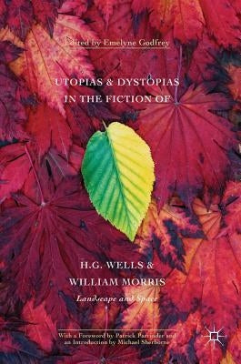 Utopias and Dystopias in the Fiction of H. G. Wells and William Morris: Landscape and Space by Godfrey, Emelyne