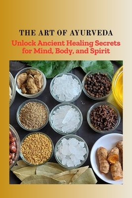 The Art of Ayurveda: Unlock Ancient Healing Secrets for Mind, Body, and Spirit by Neel, Rohan