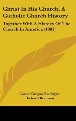 Christ In His Church, A Catholic Church History: Together With A History Of The Church In America (1881) by Businger, Lucas Caspar