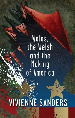Wales, the Welsh and the Making of America by Sanders, Vivienne