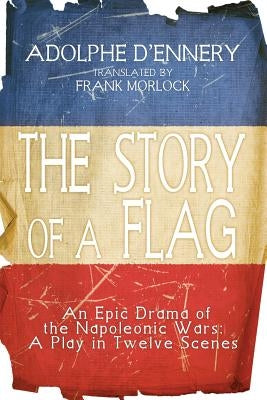 The Story of a Flag: An Epic Drama of the Napoleonic Wars: A Play in Twelve Scenes by Morlock, Frank J.