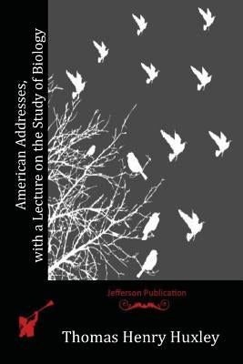 American Addresses, with a Lecture on the Study of Biology by Huxley, Thomas Henry