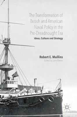 The Transformation of British and American Naval Policy in the Pre-Dreadnought Era: Ideas, Culture and Strategy by E. Mullins, Robert
