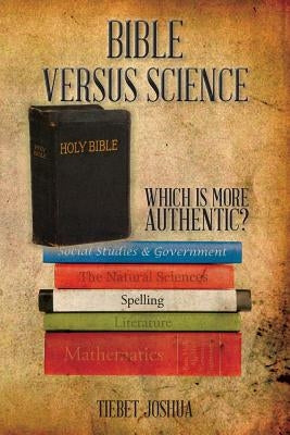 Bible Versus Science: Which Is More Authentic? by Joshua, Tiebet