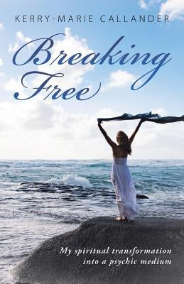 Breaking Free: My spiritual transformation into a psychic medium by Callander, Kerry-Marie