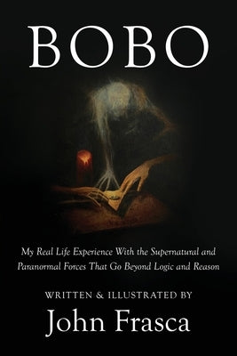 BoBo: My Real Life Experience With the Supernatural and Paranormal Forces That Go Beyond Logic and Reason by Frasca, John
