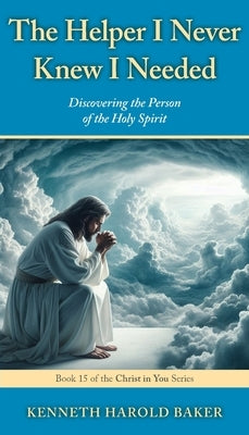 The Helper I Never Knew I Needed: Discovering the Person of the Holy Spirit by Baker, Kenneth Harold