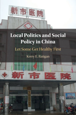 Local Politics and Social Policy in China: Let Some Get Healthy First by Ratigan, Kerry E.