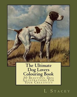 The Ultimate Dog Lovers Colouring Book: 50 Beautiful Dog Illustrations For Your Creativity by Stacey, L.