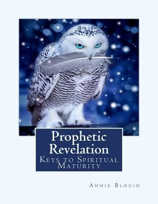 Prophetic Revelation: Keys to Spiritual Maturity by Blouin, Annie