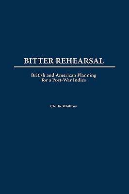 Bitter Rehearsal: British and American Planning for a Post-War West Indies by Witham, Charlie