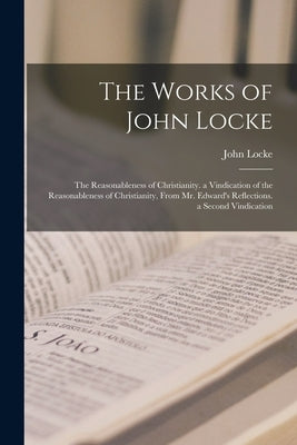 The Works of John Locke: The Reasonableness of Christianity. a Vindication of the Reasonableness of Christianity, From Mr. Edward's Reflections by Locke, John