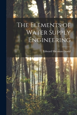 The Elements of Water Supply Engineering by Gould, Edward Sherman
