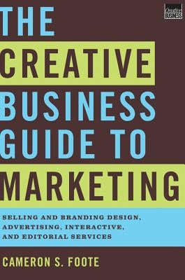 The Creative Business Guide to Marketing: Selling and Branding Design, Advertising, Interactive, and Editorial Services by Foote, Cameron S.