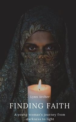 Finding Faith: A young woman's journey from darkness to light by Archer, Lynn