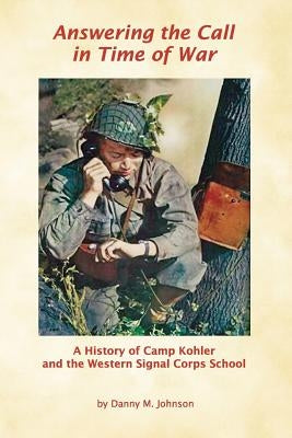 Answering the Call in Time of War: A History of Camp Kohler and the Western Signal Corps School by Johnson, Danny M.