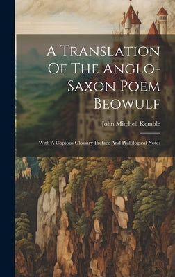 A Translation Of The Anglo-saxon Poem Beowulf: With A Copious Glossary Preface And Philological Notes by Kemble, John Mitchell