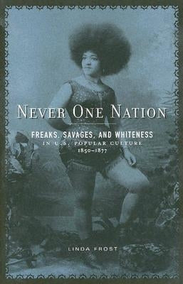 Never One Nation: Freaks, Savages, and Whiteness in U.S. Popular Culture, 1850-1877 by Frost, Linda